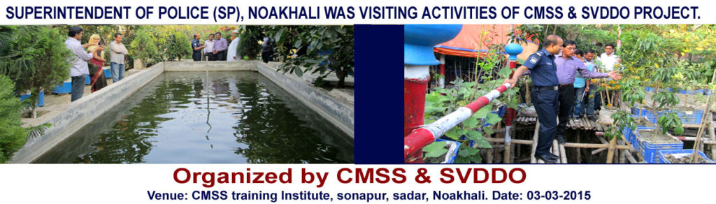 SUPERINTENDENT OF POLICE (SP), NOAKHALI WAS VISITING ACTIVITIES OF CMSS & SVDDO PROJECT. 
Md. Elias Sharif, Superintendent of Police, Noakhali was the chief guest and Farhet Nur, Deputy Director, Md. Shamsu Uddin, Assistant Director, Department of Youth Development, Noakhali who visited the CMSS project on fish cultivation. Date: 03-03-2015
Venue: CMSS training Institute, sonapur, sadar, Noakhali.